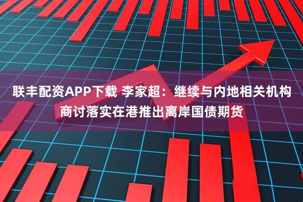 联丰配资APP下载 李家超：继续与内地相关机构商讨落实在港推出离岸国债期货