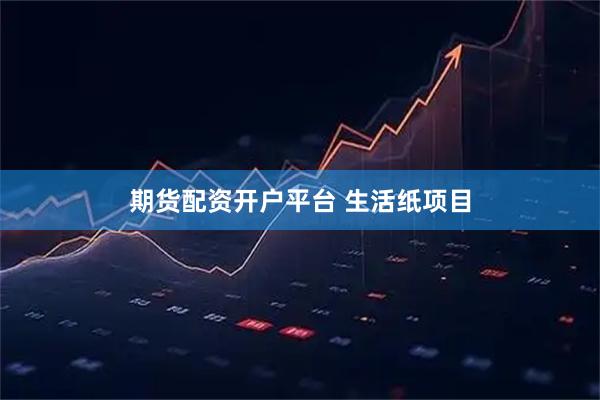 期货配资开户平台 生活纸项目