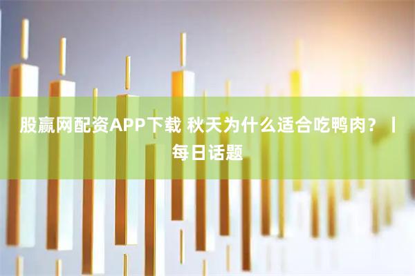 股赢网配资APP下载 秋天为什么适合吃鸭肉？丨每日话题