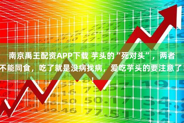 南京禹王配资APP下载 芋头的“死对头”，两者不能同食，吃了就是没病找病，爱吃芋头的要注意了！