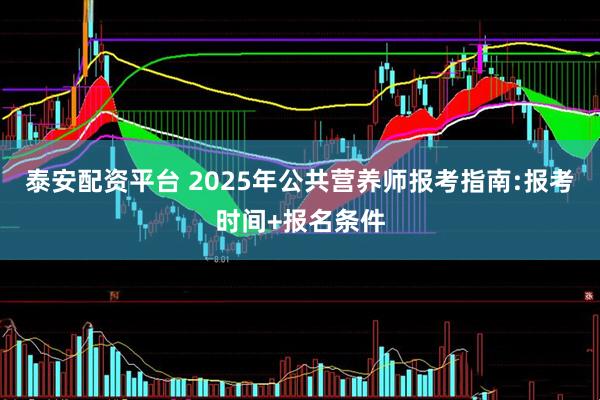 泰安配资平台 2025年公共营养师报考指南:报考时间+报名条件