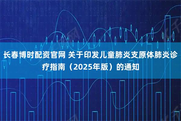 长春博时配资官网 关于印发儿童肺炎支原体肺炎诊疗指南（2025年版）的通知