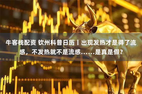 牛客栈配资 钦州科普日历丨出现发热才是得了流感，不发热就不是流感……是真是假？