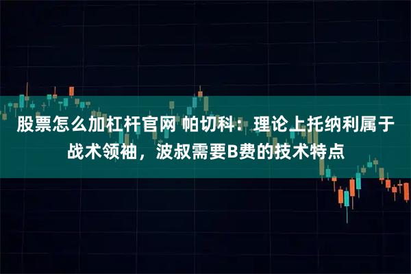 股票怎么加杠杆官网 帕切科：理论上托纳利属于战术领袖，波叔需要B费的技术特点
