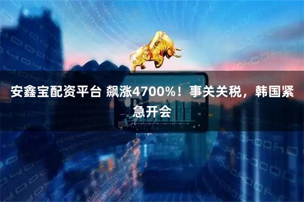 安鑫宝配资平台 飙涨4700%！事关关税，韩国紧急开会