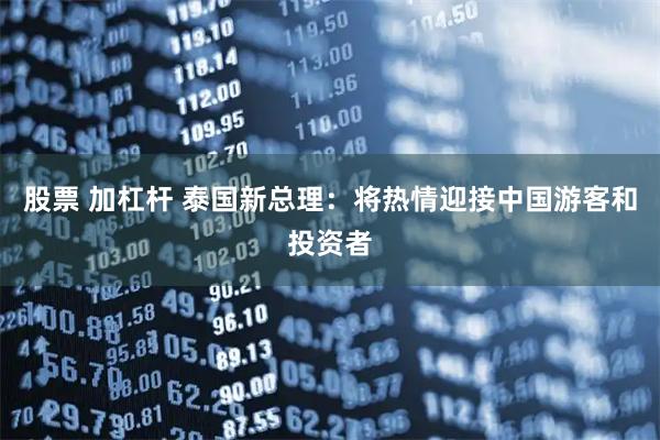 股票 加杠杆 泰国新总理：将热情迎接中国游客和投资者