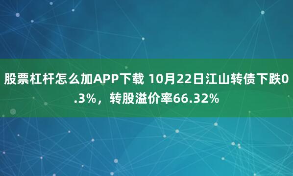 股票杠杆怎么加APP下载 10月22日江山转债下跌0.3%，转股溢价率66.32%