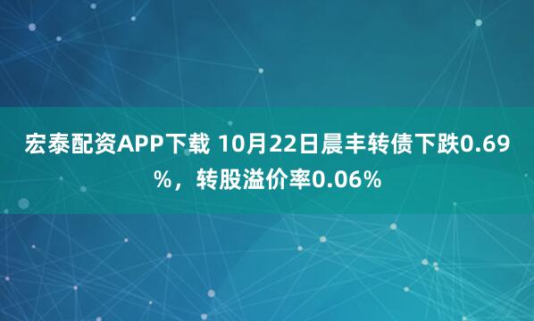 宏泰配资APP下载 10月22日晨丰转债下跌0.69%，转股溢价率0.06%