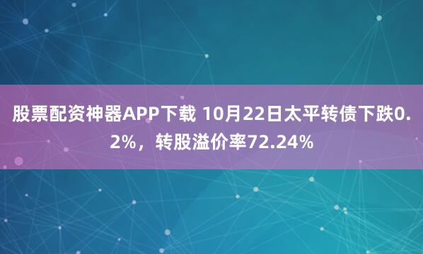 股票配资神器APP下载 10月22日太平转债下跌0.2%，转股溢价率72.24%