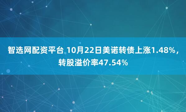 智选网配资平台 10月22日美诺转债上涨1.48%，转股溢价率47.54%
