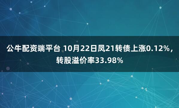 公牛配资端平台 10月22日凤21转债上涨0.12%，转股溢价率33.98%