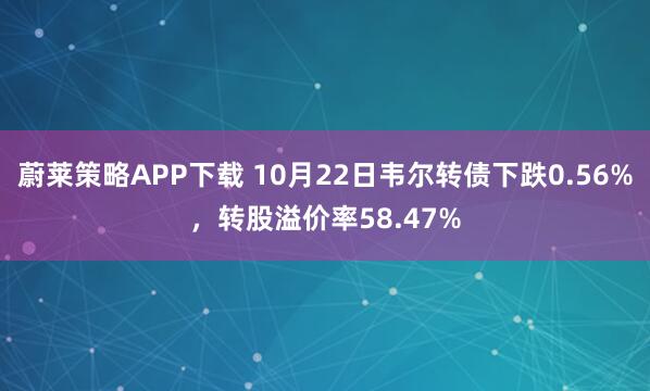 蔚莱策略APP下载 10月22日韦尔转债下跌0.56%，转股溢价率58.47%