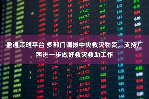 盈通策略平台 多部门调拨中央救灾物资，支持广西进一步做好救灾救助工作