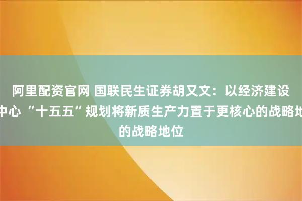 阿里配资官网 国联民生证券胡又文：以经济建设为中心 “十五五”规划将新质生产力置于更核心的战略地位