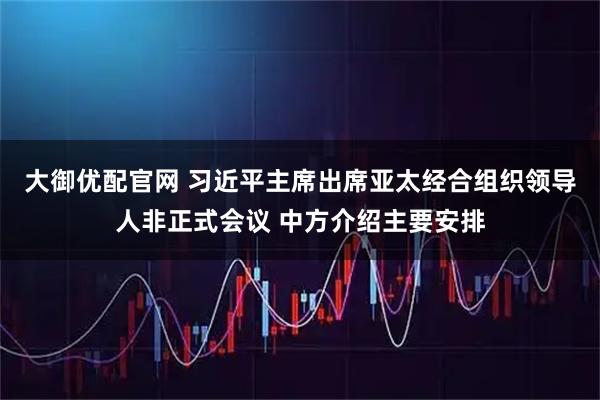 大御优配官网 习近平主席出席亚太经合组织领导人非正式会议 中方介绍主要安排