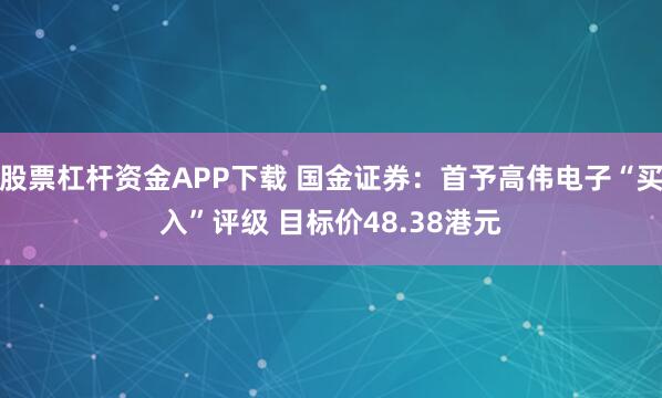 股票杠杆资金APP下载 国金证券：首予高伟电子“买入”评级 目标价48.38港元