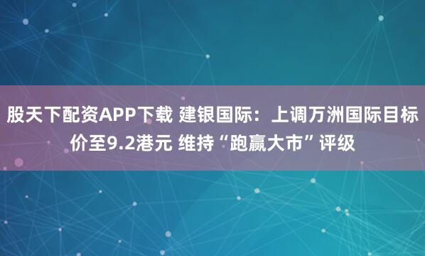 股天下配资APP下载 建银国际：上调万洲国际目标价至9.2港元 维持“跑赢大市”评级