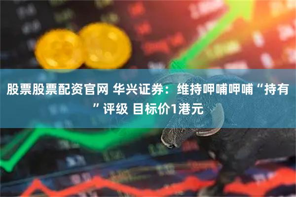 股票股票配资官网 华兴证券：维持呷哺呷哺“持有”评级 目标价1港元