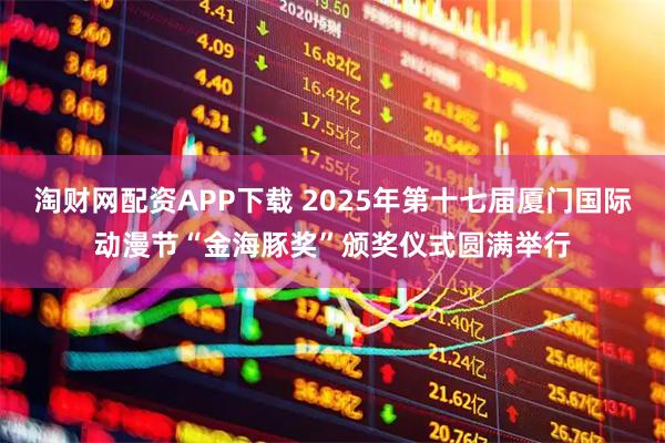 淘财网配资APP下载 2025年第十七届厦门国际动漫节“金海豚奖”颁奖仪式圆满举行