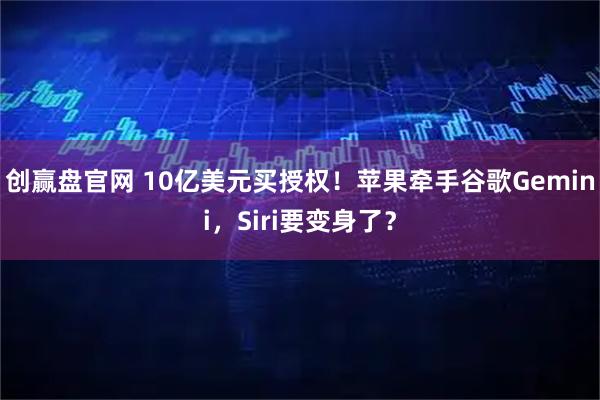 创赢盘官网 10亿美元买授权！苹果牵手谷歌Gemini，Siri要变身了？