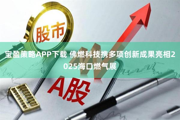 宝盈策略APP下载 佛燃科技携多项创新成果亮相2025海口燃气展