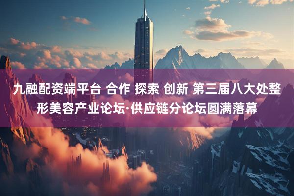 九融配资端平台 合作 探索 创新 第三届八大处整形美容产业论坛·供应链分论坛圆满落幕