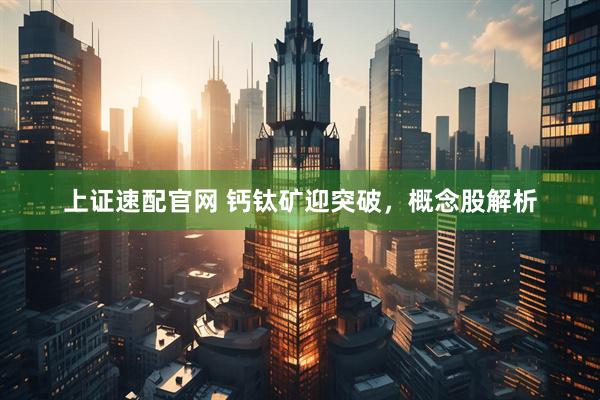 上证速配官网 钙钛矿迎突破，概念股解析