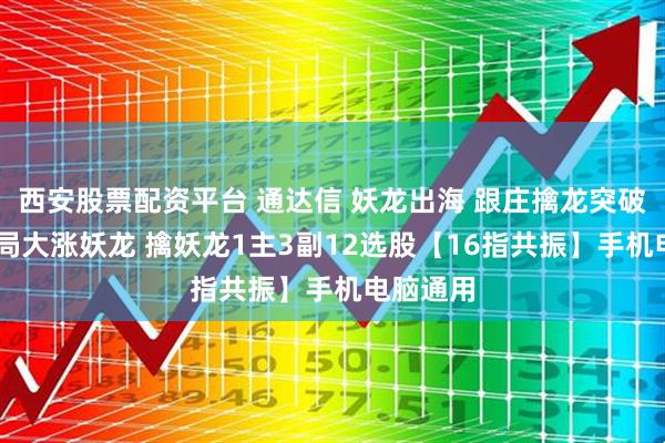 西安股票配资平台 通达信 妖龙出海 跟庄擒龙突破 提前布局大涨妖龙 擒妖龙1主3副12选股【16指共振】手机电脑通用