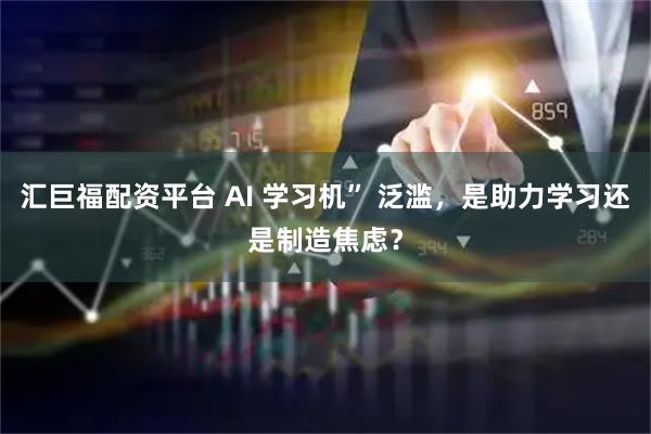 汇巨福配资平台 AI 学习机” 泛滥，是助力学习还是制造焦虑？