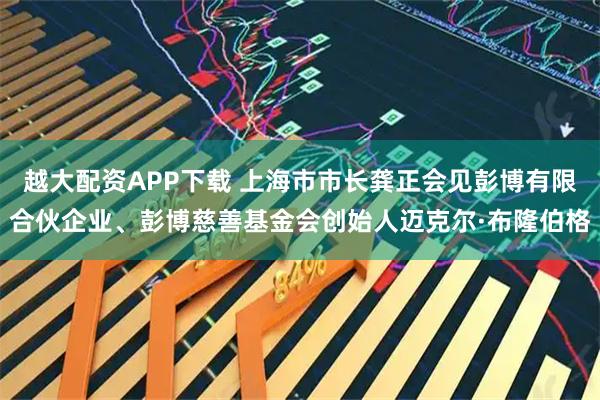 越大配资APP下载 上海市市长龚正会见彭博有限合伙企业、彭博慈善基金会创始人迈克尔·布隆伯格