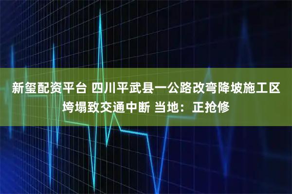 新玺配资平台 四川平武县一公路改弯降坡施工区垮塌致交通中断 当地：正抢修
