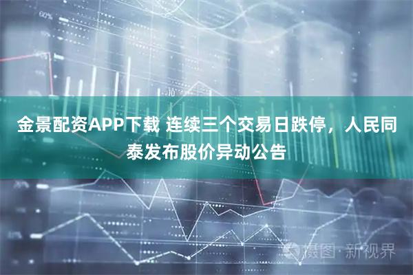 金景配资APP下载 连续三个交易日跌停，人民同泰发布股价异动公告