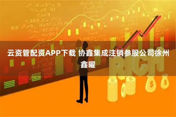 云资管配资APP下载 协鑫集成注销参股公司徐州鑫曜