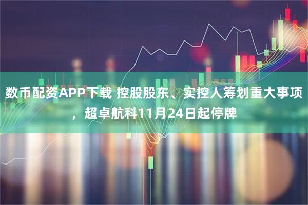 数币配资APP下载 控股股东、实控人筹划重大事项，超卓航科11月24日起停牌