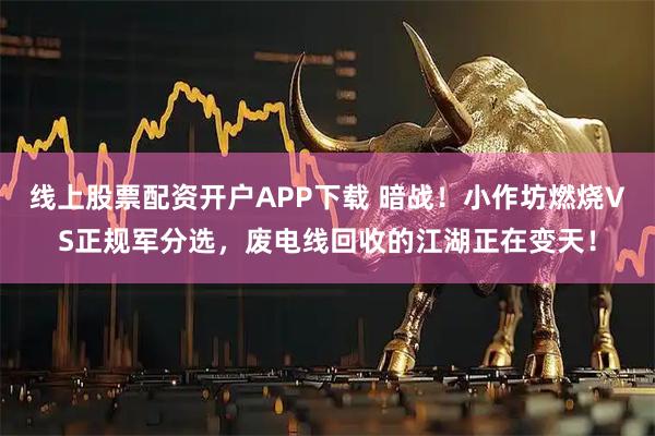 线上股票配资开户APP下载 暗战！小作坊燃烧VS正规军分选，废电线回收的江湖正在变天！