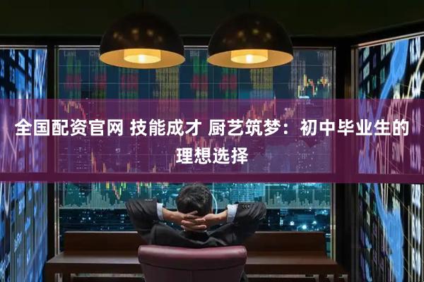 全国配资官网 技能成才 厨艺筑梦：初中毕业生的理想选择