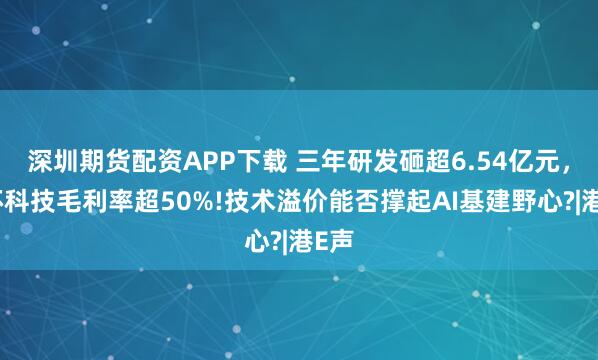 深圳期货配资APP下载 三年研发砸超6.54亿元，星环科技毛利率超50%!技术溢价能否撑起AI基建野心?|港E声