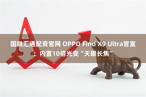 国融汇通配资官网 OPPO Find X9 Ultra官宣：内置10倍光变“天眼长焦”