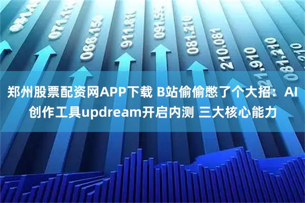 郑州股票配资网APP下载 B站偷偷憋了个大招：AI创作工具updream开启内测 三大核心能力