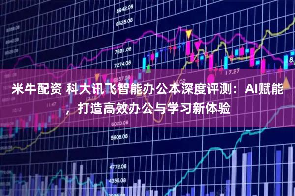 米牛配资 科大讯飞智能办公本深度评测：AI赋能，打造高效办公与学习新体验