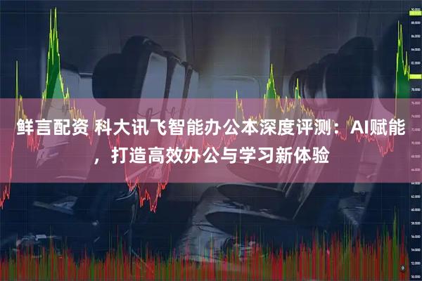 鲜言配资 科大讯飞智能办公本深度评测：AI赋能，打造高效办公与学习新体验