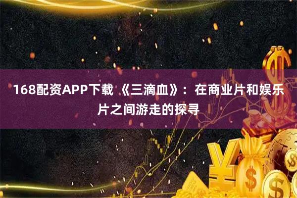 168配资APP下载 《三滴血》：在商业片和娱乐片之间游走的探寻