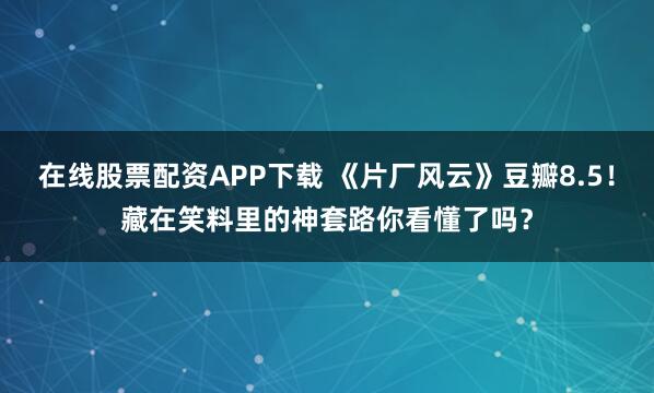 在线股票配资APP下载 《片厂风云》豆瓣8.5！藏在笑料里的神套路你看懂了吗？