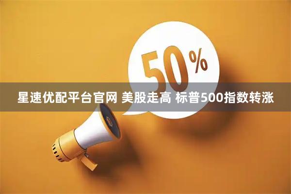 星速优配平台官网 美股走高 标普500指数转涨