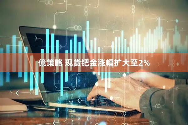 億策略 现货钯金涨幅扩大至2%