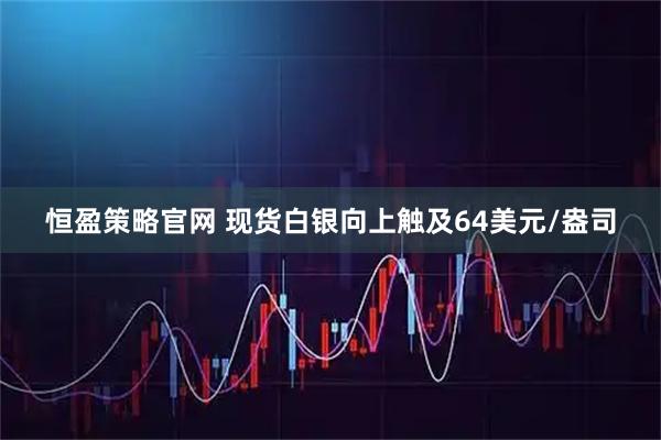 恒盈策略官网 现货白银向上触及64美元/盎司