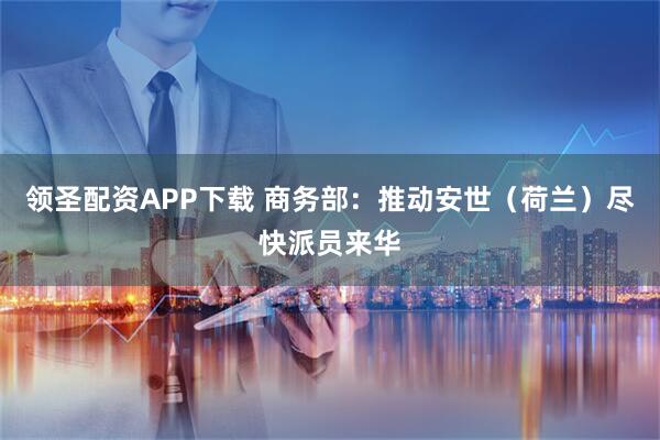 领圣配资APP下载 商务部：推动安世（荷兰）尽快派员来华