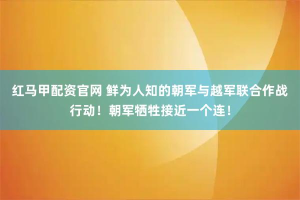 红马甲配资官网 鲜为人知的朝军与越军联合作战行动！朝军牺牲接近一个连！