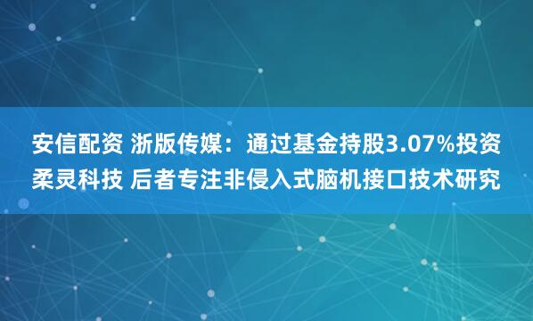 安信配资 浙版传媒：通过基金持股3.07%投资柔灵科技 后者专注非侵入式脑机接口技术研究