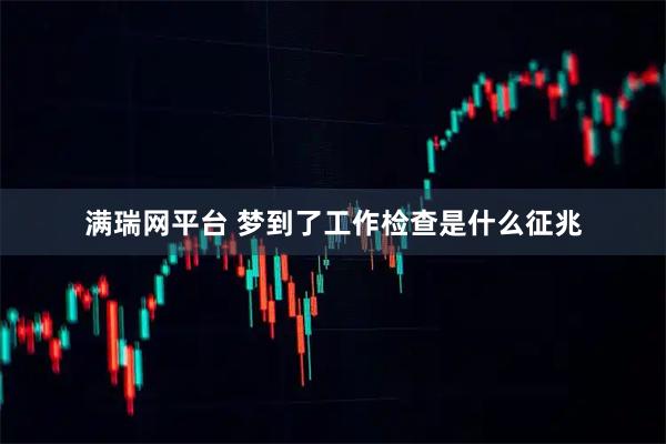 满瑞网平台 梦到了工作检查是什么征兆